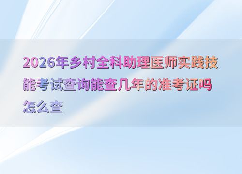 2026年乡村全科助理医师实践技能考试准考证查询 能查几年及技术方法详解